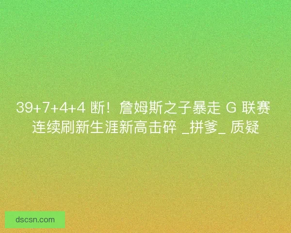 39+7+4+4 断！詹姆斯之子暴走 G 联赛 连续刷新生涯新高击碎 _拼爹_ 质疑