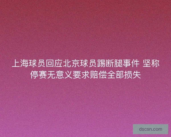 上海球员回应北京球员踢断腿事件 坚称停赛无意义要求赔偿全部损失