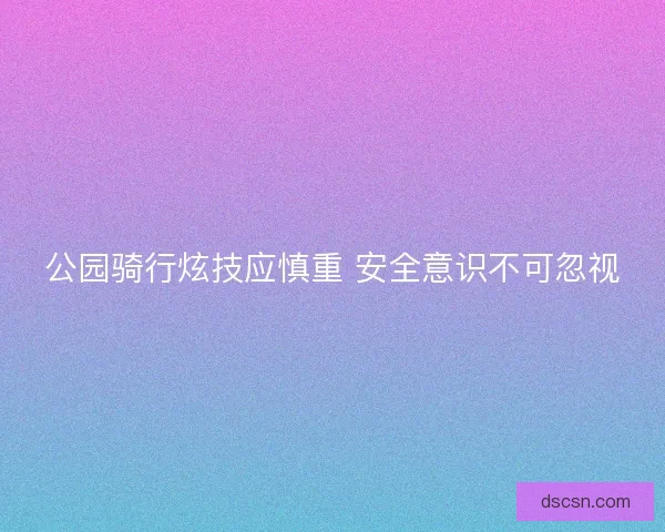 公园骑行炫技应慎重 安全意识不可忽视 公园骑行炫技应慎重 安全意识不可忽视