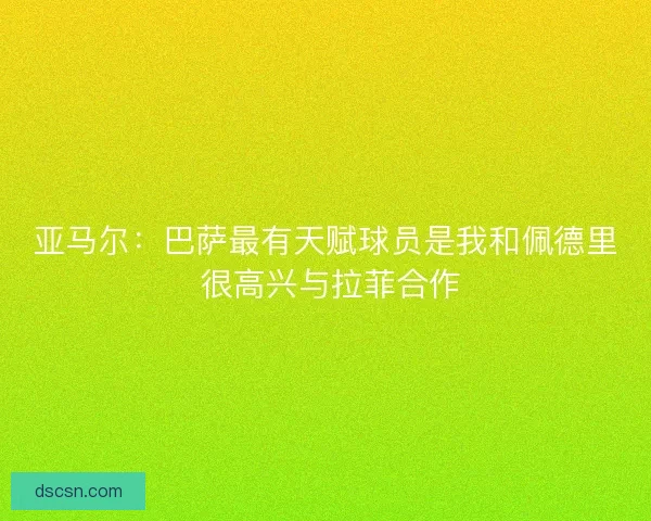 亚马尔:巴萨最有天赋球员是我和佩德里 很高兴与拉菲合作 亚马尔:巴萨最有天赋球员是我和佩德里 很高兴与拉菲合作