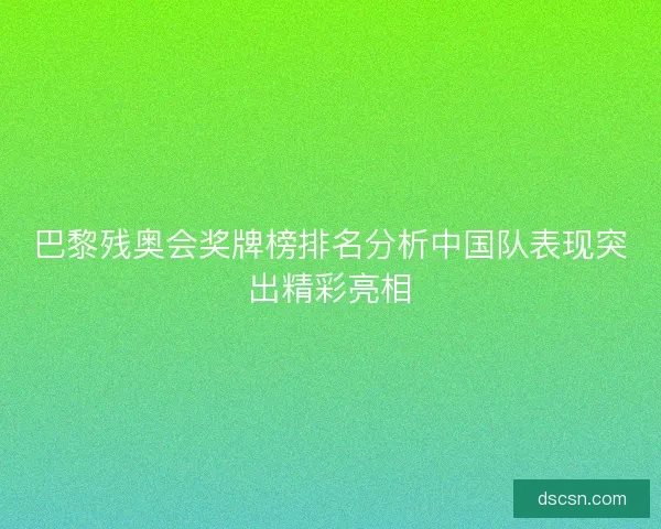 巴黎残奥会奖牌榜排名分析中国队表现突出精彩亮相 巴黎残奥会奖牌榜排名分析中国队表现突出精彩亮相