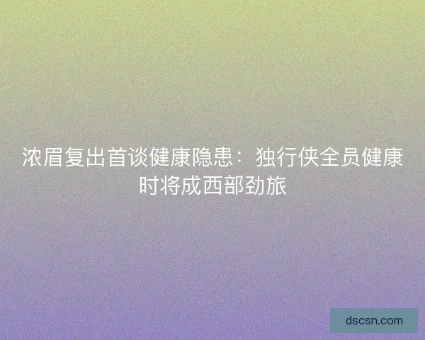 浓眉复出首谈健康隐患：独行侠全员健康时将成西部劲旅