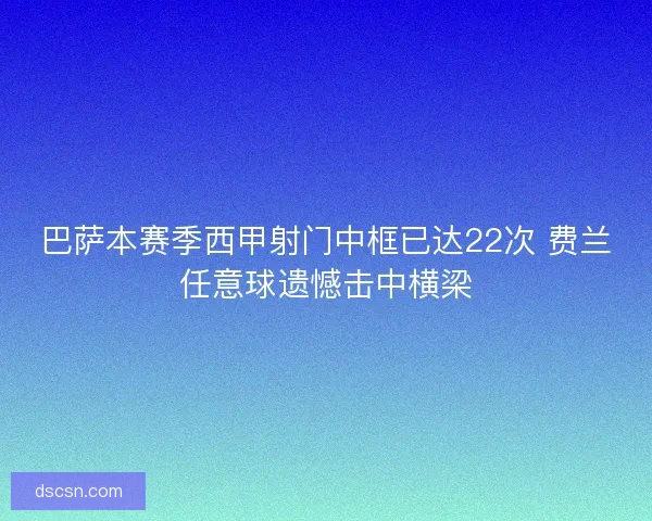 巴萨本赛季西甲射门中框已达22次 费兰任意球遗憾击中横梁