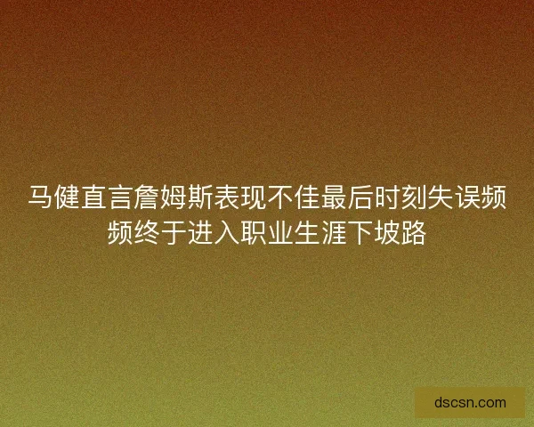 马健直言詹姆斯表现不佳最后时刻失误频频终于进入职业生涯下坡路 马健直言詹姆斯表现不佳最后时刻失误频频终于进入职业生涯下坡路