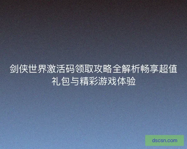 剑侠世界激活码领取攻略全解析畅享超值礼包与精彩游戏体验