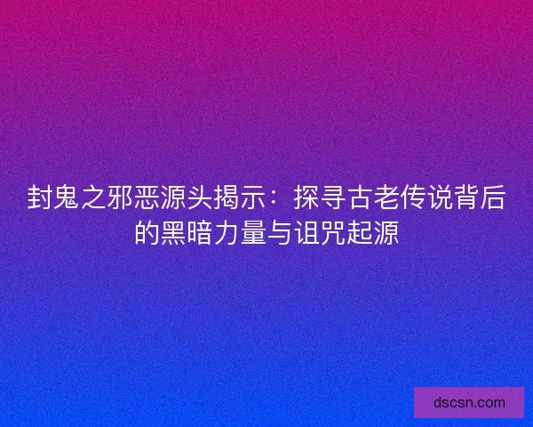 封鬼之邪恶源头揭示：探寻古老传说背后的黑暗力量与诅咒起源