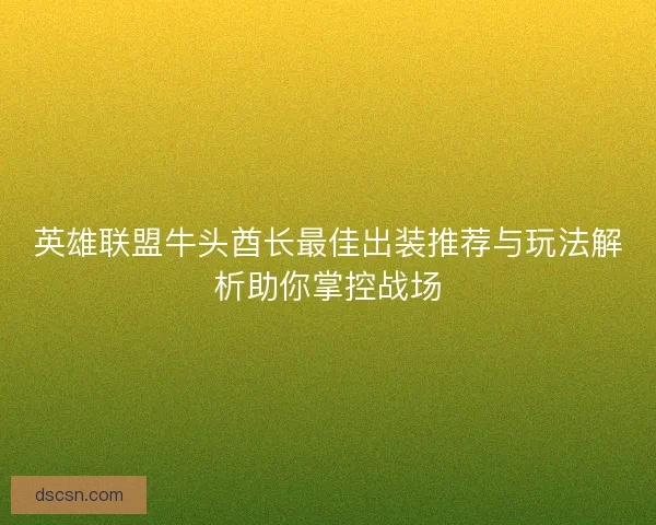 英雄联盟牛头酋长最佳出装推荐与玩法解析助你掌控战场 英雄联盟牛头酋长最佳出装推荐与玩法解析助你掌控战场