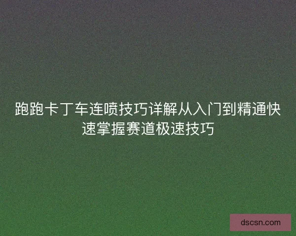 跑跑卡丁车连喷技巧详解从入门到精通快速掌握赛道极速技巧