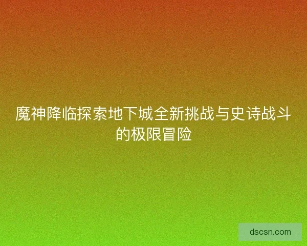 魔神降临探索地下城全新挑战与史诗战斗的极限冒险