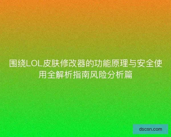 围绕LOL皮肤修改器的功能原理与安全使用全解析指南风险分析篇