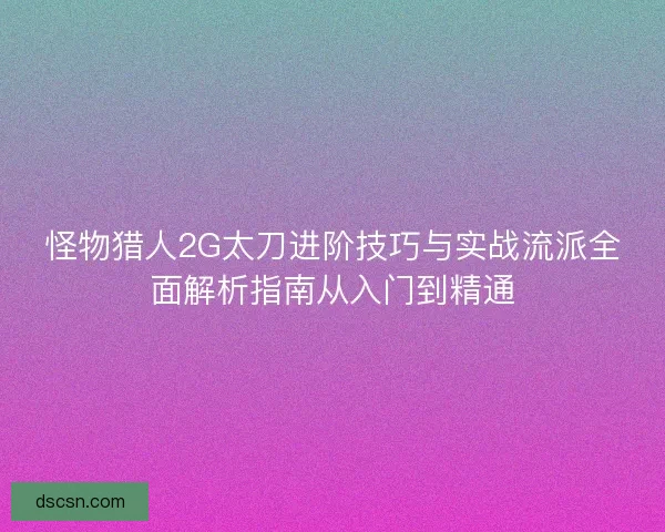 怪物猎人2G太刀进阶技巧与实战流派全面解析指南从入门到精通 怪物猎人2G太刀进阶技巧与实战流派全面解析指南从入门到精通