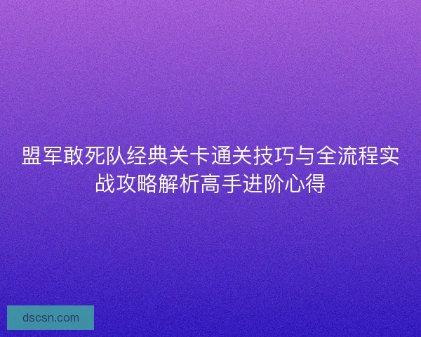 盟军敢死队经典关卡通关技巧与全流程实战攻略解析高手进阶心得 盟军敢死队经典关卡通关技巧与全流程实战攻略解析高手进阶心得