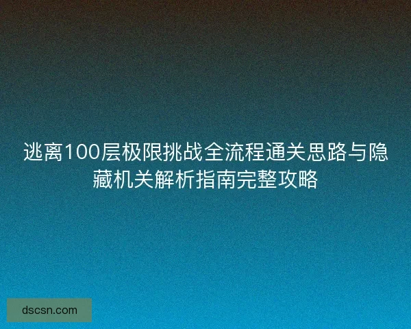 逃离100层极限挑战全流程通关思路与隐藏机关解析指南完整攻略 逃离100层极限挑战全流程通关思路与隐藏机关解析指南完整攻略