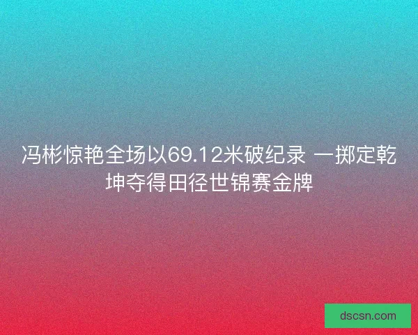 冯彬惊艳全场以69.12米破纪录 一掷定乾坤夺得田径世锦赛金牌 冯彬惊艳全场以69.12米破纪录 一掷定乾坤夺得田径世锦赛金牌