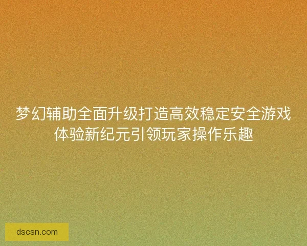 梦幻辅助全面升级打造高效稳定安全游戏体验新纪元引领玩家操作乐趣 梦幻辅助全面升级打造高效稳定安全游戏体验新纪元引领玩家操作乐趣