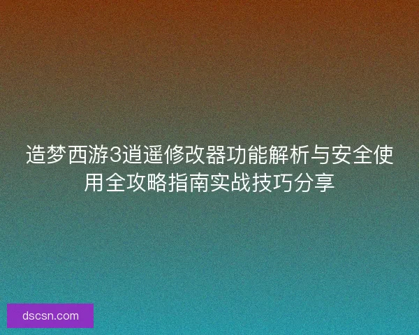 造梦西游3逍遥修改器功能解析与安全使用全攻略指南实战技巧分享