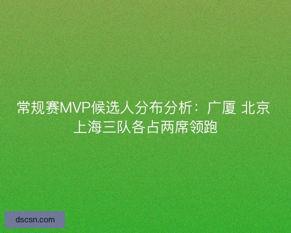 常规赛MVP候选人分布分析：广厦 北京 上海三队各占两席领跑