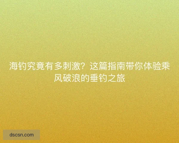 海钓究竟有多刺激？这篇指南带你体验乘风破浪的垂钓之旅