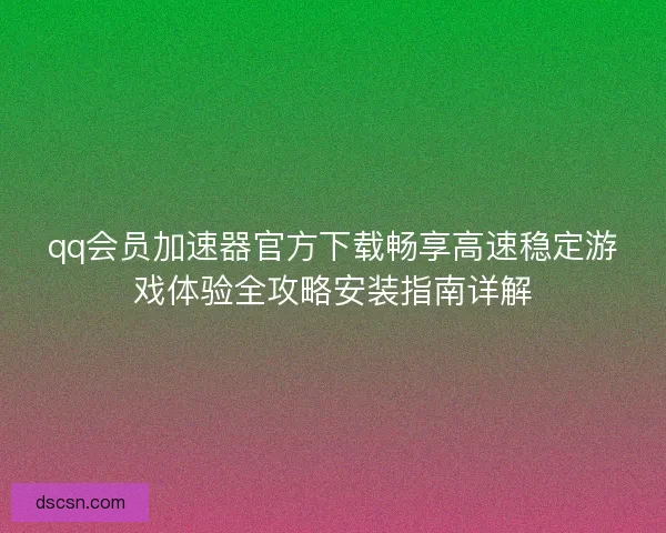 qq会员加速器官方下载畅享高速稳定游戏体验全攻略安装指南详解