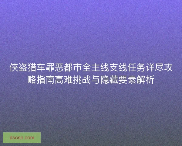 侠盗猎车罪恶都市全主线支线任务详尽攻略指南高难挑战与隐藏要素解析