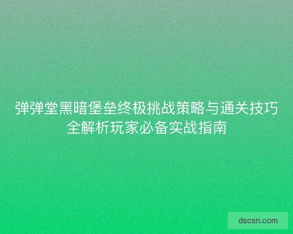 弹弹堂黑暗堡垒终极挑战策略与通关技巧全解析玩家必备实战指南