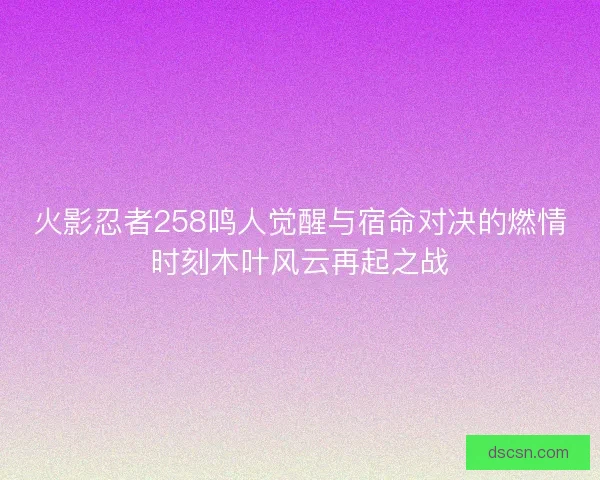 火影忍者258鸣人觉醒与宿命对决的燃情时刻木叶风云再起之战