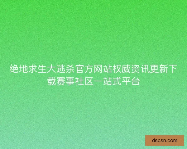 绝地求生大逃杀官方网站权威资讯更新下载赛事社区一站式平台