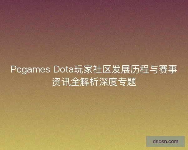 Pcgames Dota玩家社区发展历程与赛事资讯全解析深度专题