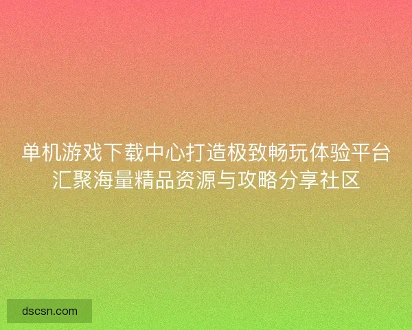 单机游戏下载中心打造极致畅玩体验平台汇聚海量精品资源与攻略分享社区