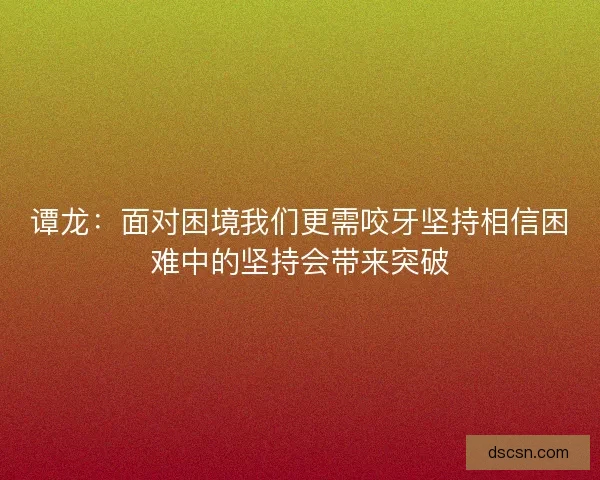 谭龙：面对困境我们更需咬牙坚持相信困难中的坚持会带来突破