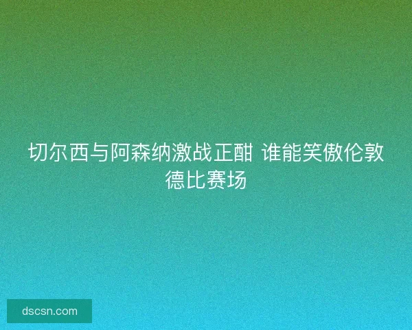 切尔西与阿森纳激战正酣 谁能笑傲伦敦德比赛场