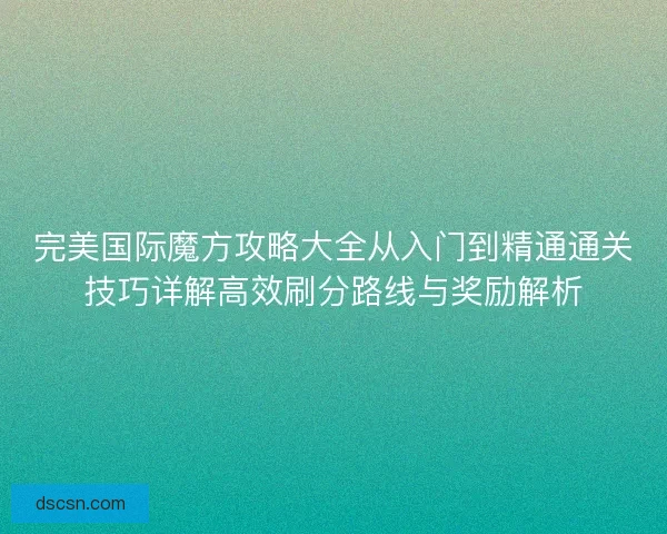 完美国际魔方攻略大全从入门到精通通关技巧详解高效刷分路线与奖励解析