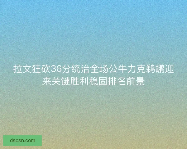 拉文狂砍36分统治全场公牛力克鹈鹕迎来关键胜利稳固排名前景