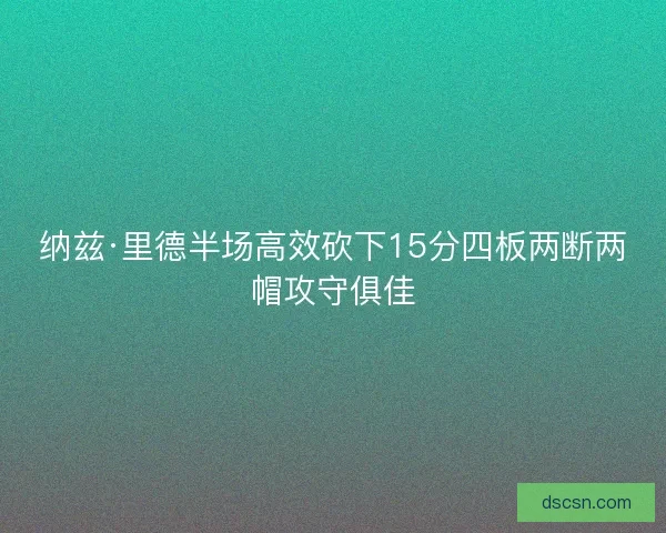 纳兹·里德半场高效砍下15分四板两断两帽攻守俱佳 纳兹·里德半场高效砍下15分四板两断两帽攻守俱佳