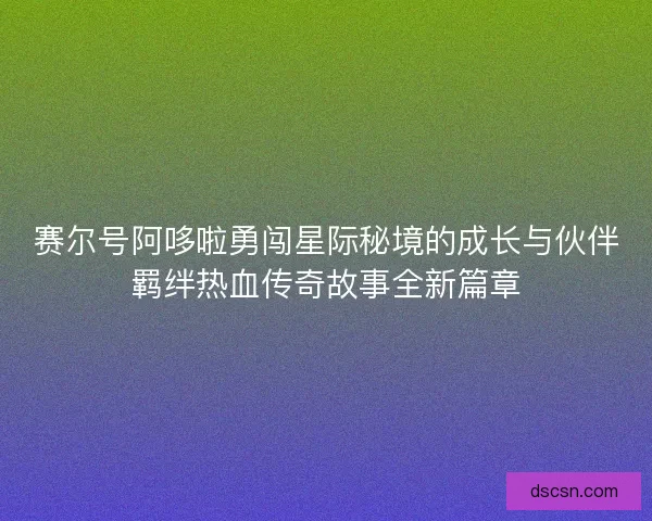 赛尔号阿哆啦勇闯星际秘境的成长与伙伴羁绊热血传奇故事全新篇章