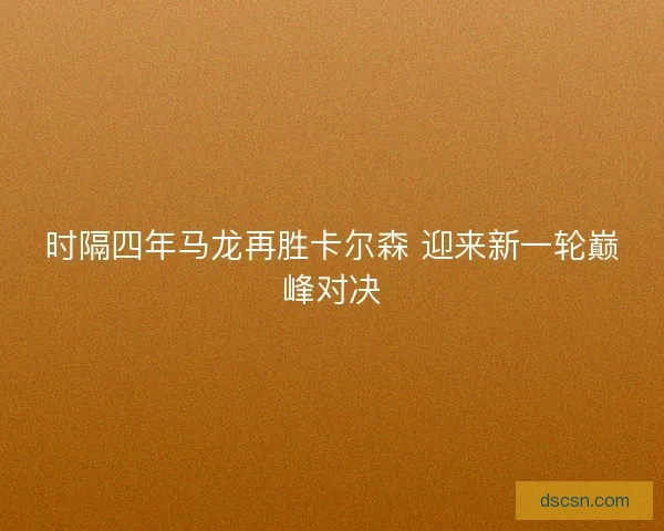 时隔四年马龙再胜卡尔森 迎来新一轮巅峰对决 时隔四年马龙再胜卡尔森 迎来新一轮巅峰对决