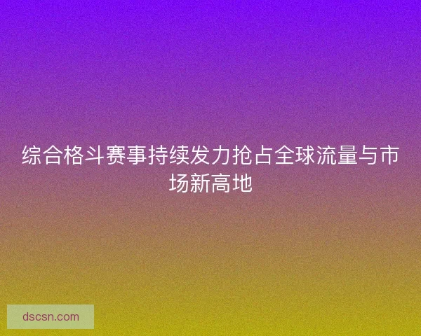综合格斗赛事持续发力抢占全球流量与市场新高地