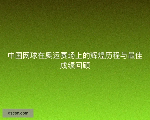 中国网球在奥运赛场上的辉煌历程与最佳成绩回顾