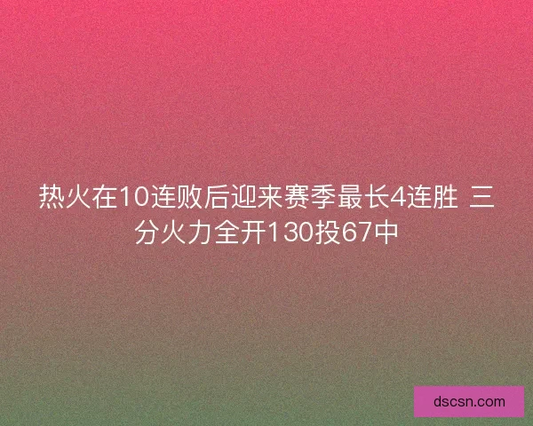 热火在10连败后迎来赛季最长4连胜 三分火力全开130投67中