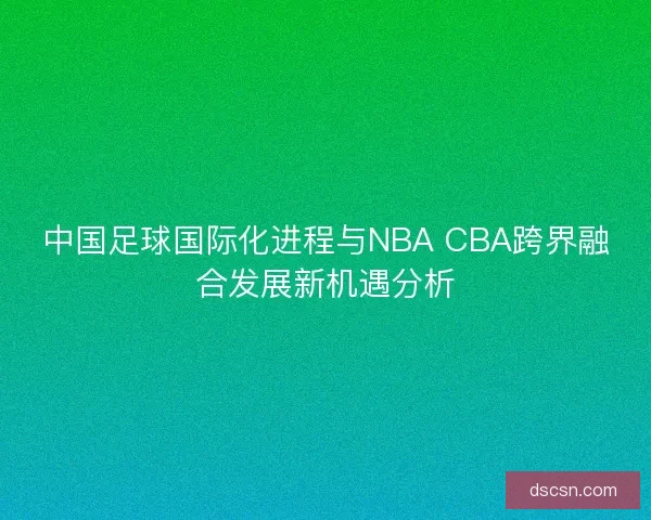 中国足球国际化进程与NBA CBA跨界融合发展新机遇分析 中国足球国际化进程与NBA CBA跨界融合发展新机遇分析