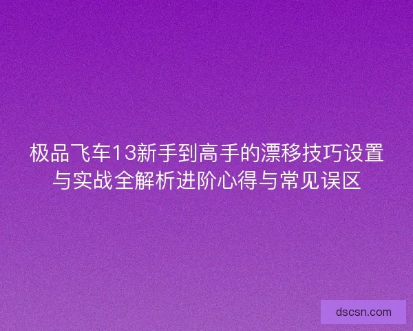 极品飞车13新手到高手的漂移技巧设置与实战全解析进阶心得与常见误区