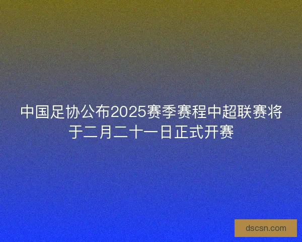 中国足协公布2025赛季赛程中超联赛将于二月二十一日正式开赛 中国足协公布2025赛季赛程中超联赛将于二月二十一日正式开赛
