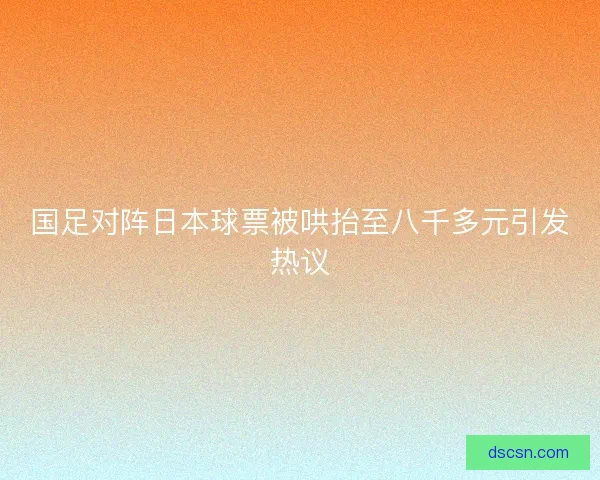 国足对阵日本球票被哄抬至八千多元引发热议
