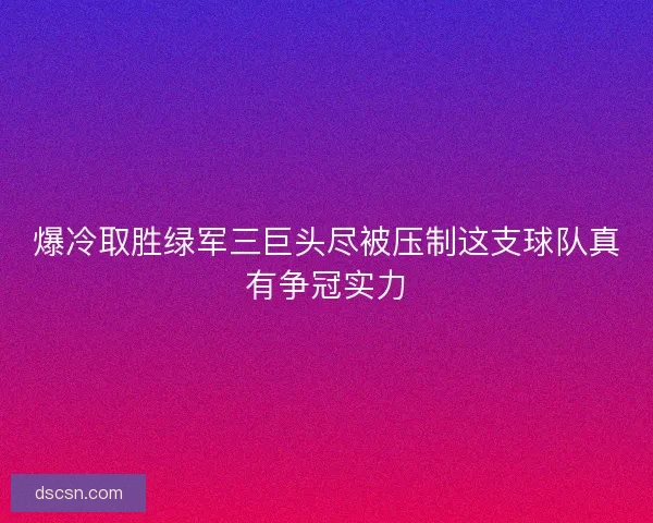 爆冷取胜绿军三巨头尽被压制这支球队真有争冠实力