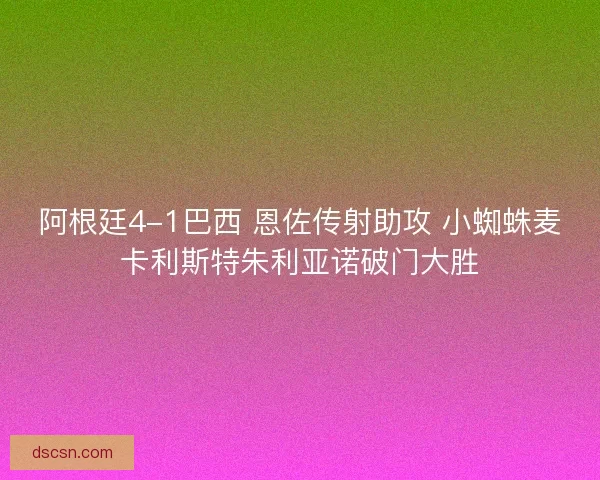 阿根廷4-1巴西 恩佐传射助攻 小蜘蛛麦卡利斯特朱利亚诺破门大胜