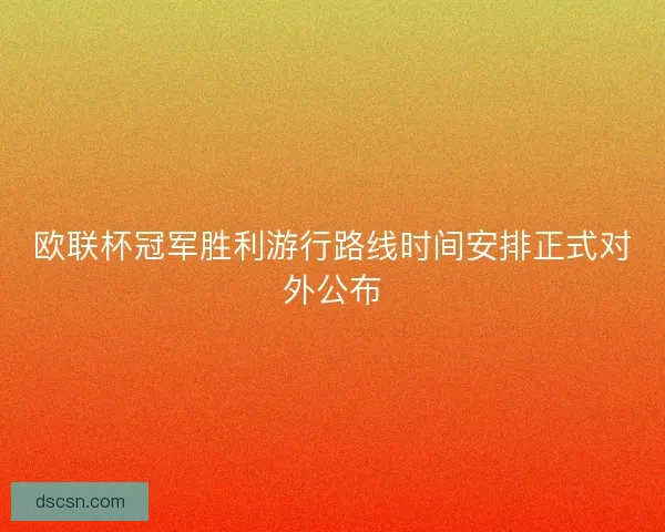 欧联杯冠军胜利游行路线时间安排正式对外公布