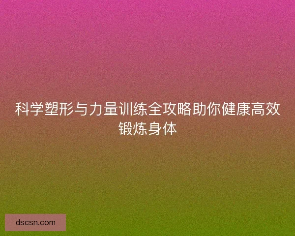 科学塑形与力量训练全攻略助你健康高效锻炼身体 科学塑形与力量训练全攻略助你健康高效锻炼身体